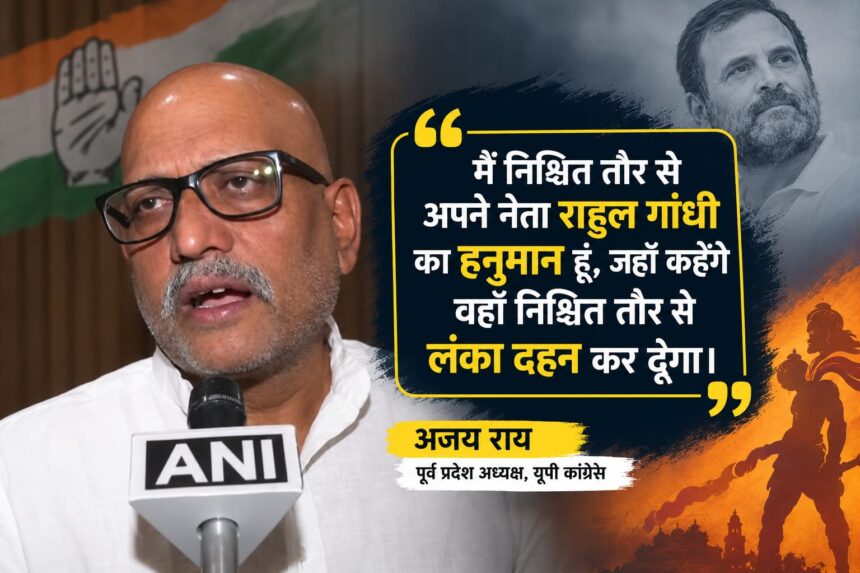 अजय राय का राहुल गांधी के समर्थन में बड़ा बयान, “हनुमान” और “लंका दहन” वाला बयान